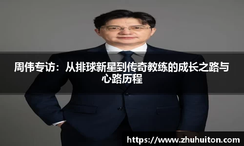 周伟专访：从排球新星到传奇教练的成长之路与心路历程