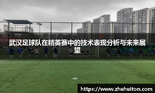 武汉足球队在精英赛中的技术表现分析与未来展望
