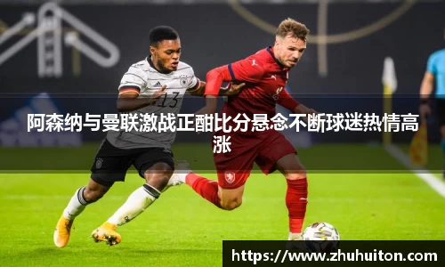阿森纳与曼联激战正酣比分悬念不断球迷热情高涨