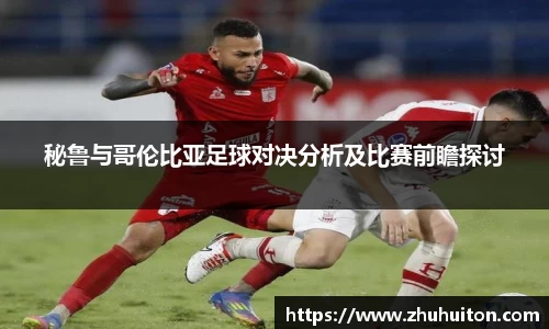 秘鲁与哥伦比亚足球对决分析及比赛前瞻探讨
