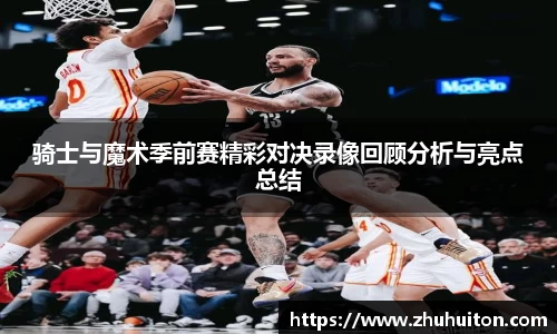 骑士与魔术季前赛精彩对决录像回顾分析与亮点总结