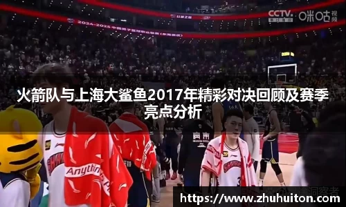 火箭队与上海大鲨鱼2017年精彩对决回顾及赛季亮点分析