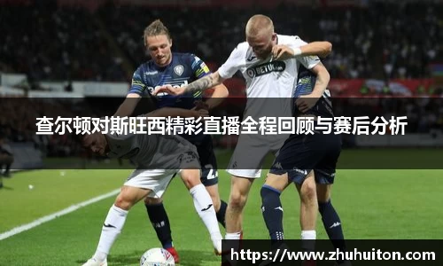 查尔顿对斯旺西精彩直播全程回顾与赛后分析