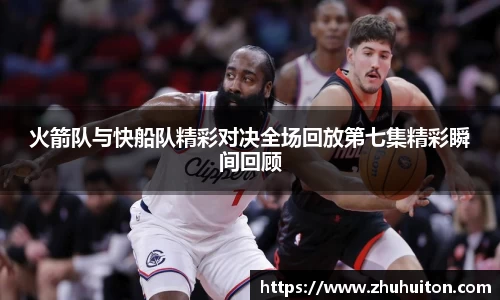 火箭队与快船队精彩对决全场回放第七集精彩瞬间回顾