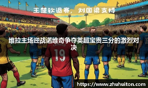 维拉主场迎战诺维奇争夺英超宝贵三分的激烈对决