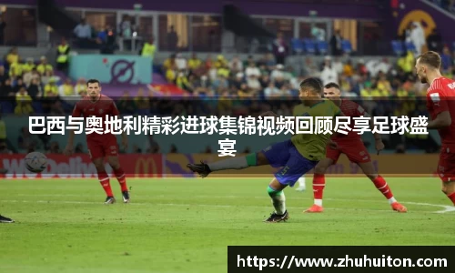 巴西与奥地利精彩进球集锦视频回顾尽享足球盛宴
