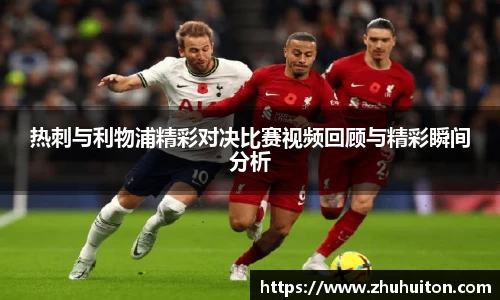 热刺与利物浦精彩对决比赛视频回顾与精彩瞬间分析