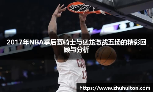 2017年NBA季后赛骑士与猛龙激战五场的精彩回顾与分析