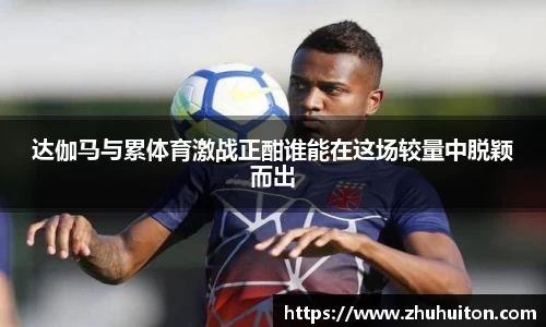 达伽马与累体育激战正酣谁能在这场较量中脱颖而出