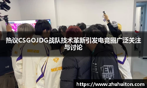 热议CSGOJDG战队技术革新引发电竞圈广泛关注与讨论